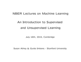 NBER Lectures on Machine Learning
An Introduction to Supervised
and Unsupervised Learning
July 18th, 2015, Cambridge
Susan Athey & Guido Imbens - Stanford University
 