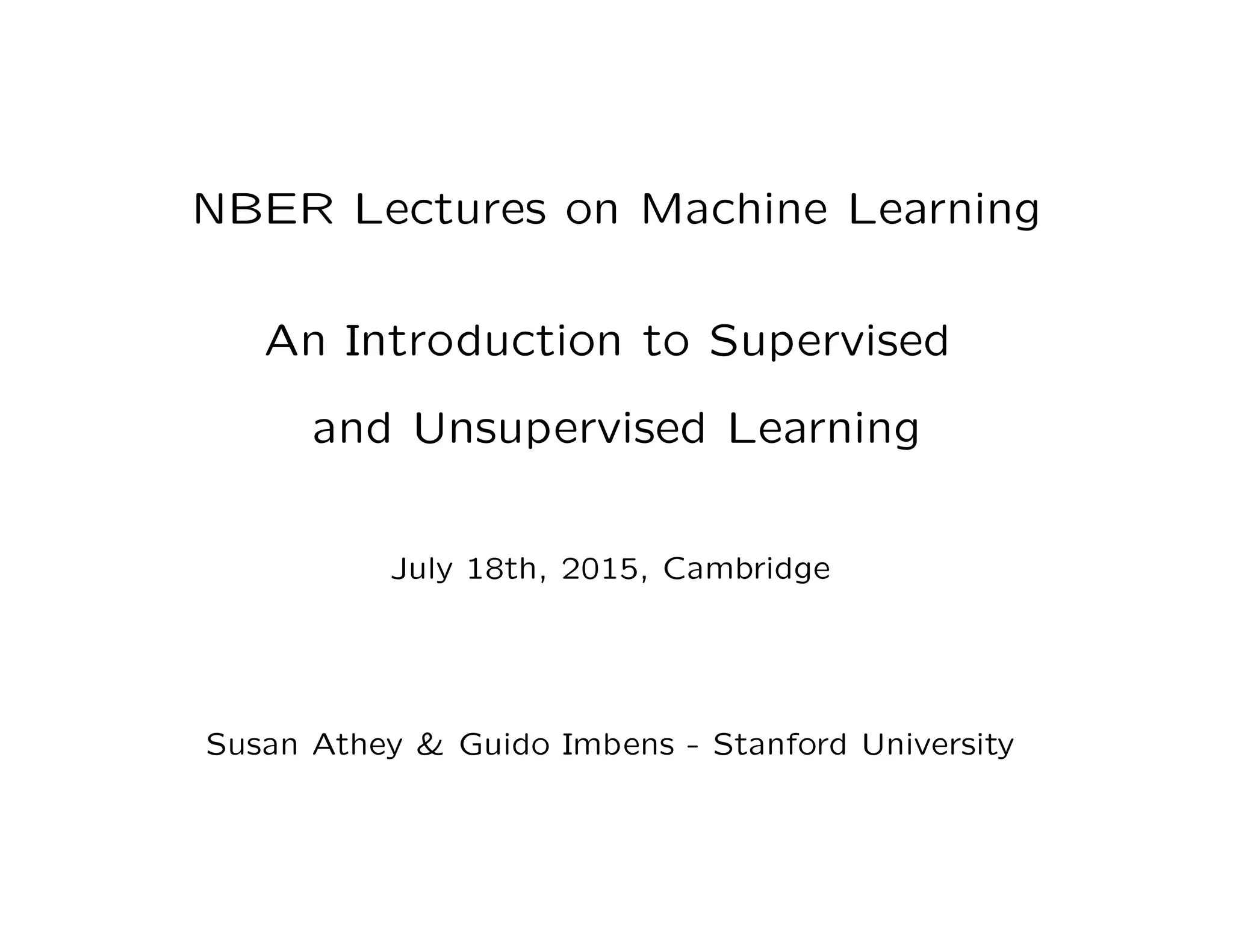 NBER Lectures on Machine Learning
An Introduction to Supervised
and Unsupervised Learning
July 18th, 2015, Cambridge
Susan Athey & Guido Imbens - Stanford University
 