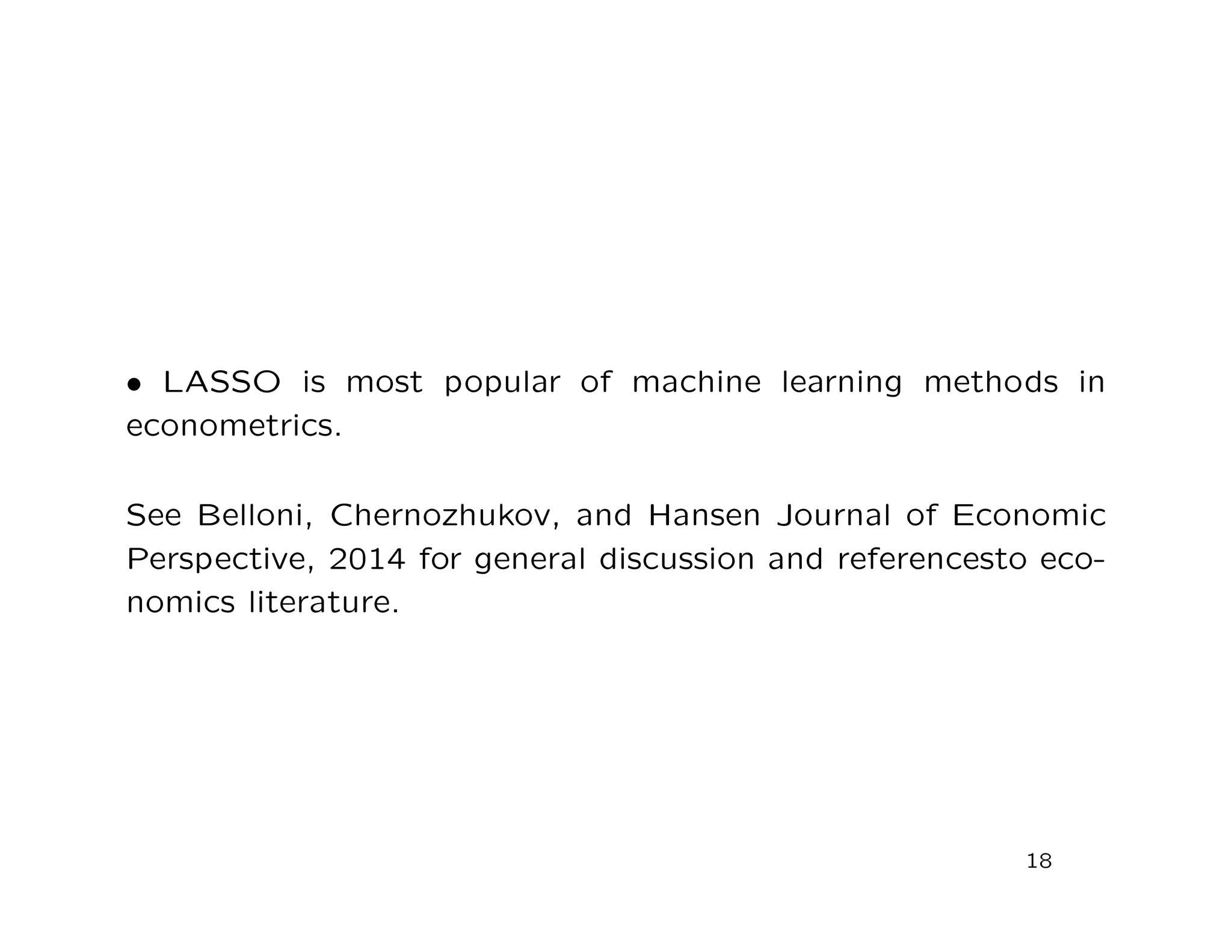 • LASSO is most popular of machine learning methods in
econometrics.
See Belloni, Chernozhukov, and Hansen Journal of Economic
Perspective, 2014 for general discussion and referencesto eco-
nomics literature.
18
 