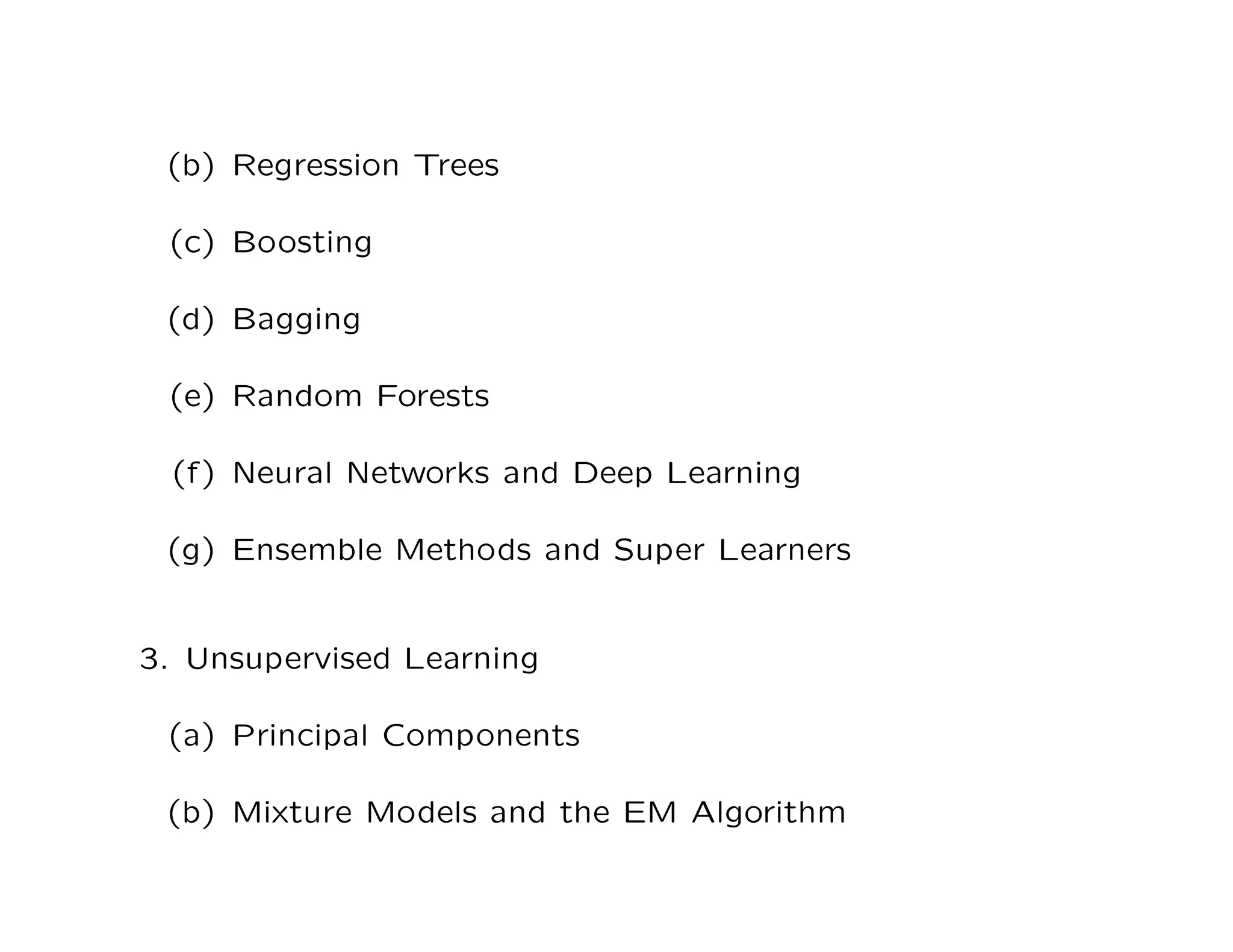 (b) Regression Trees
(c) Boosting
(d) Bagging
(e) Random Forests
(f) Neural Networks and Deep Learning
(g) Ensemble Methods and Super Learners
3. Unsupervised Learning
(a) Principal Components
(b) Mixture Models and the EM Algorithm
 
