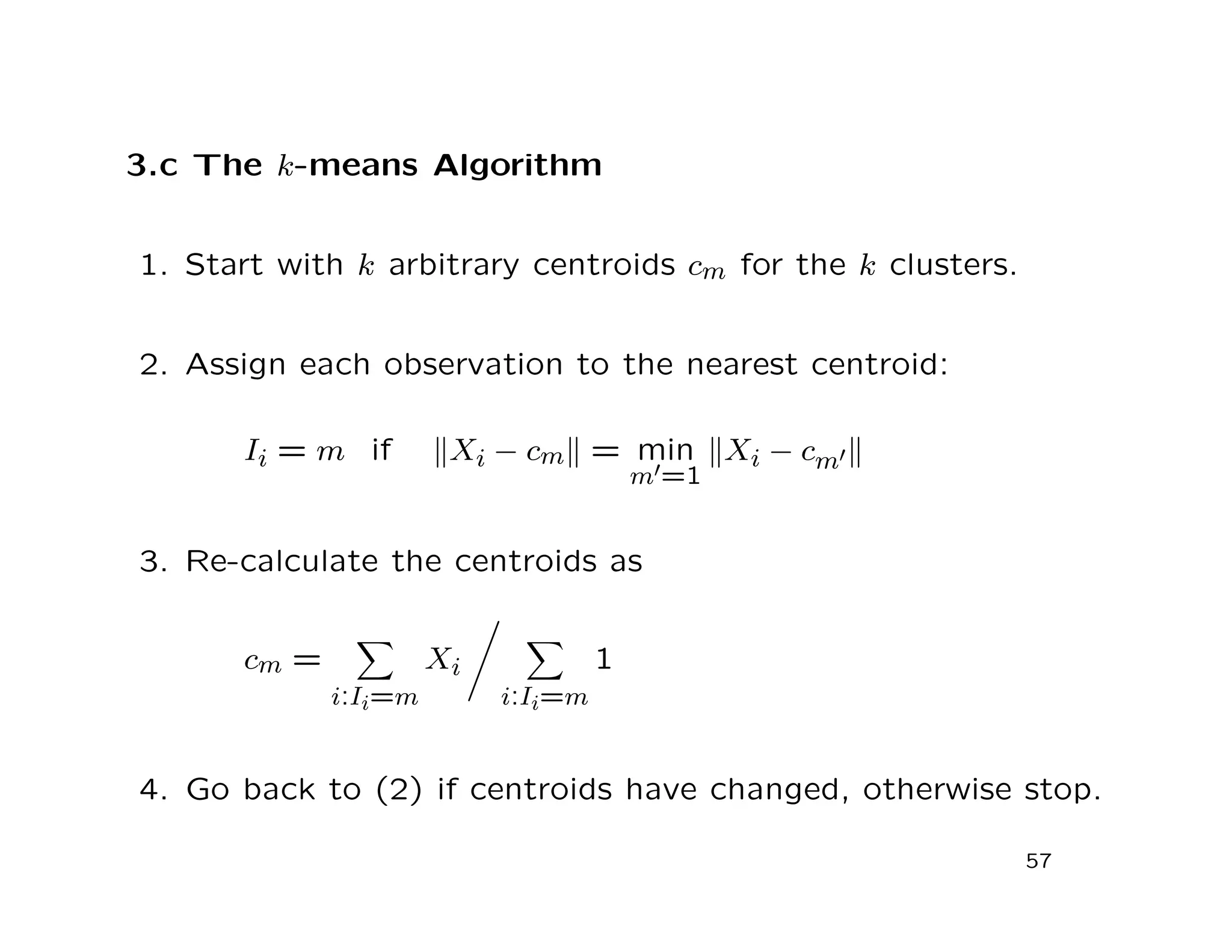 3.c The k-means Algorithm
1. Start with k arbitrary centroids cm for the k clusters.
2. Assign each observation to the nearest centroid:
Ii = m if Xi − cm = min
m =1
Xi − cm
3. Re-calculate the centroids as
cm =
i:Ii=m
Xi
i:Ii=m
1
4. Go back to (2) if centroids have changed, otherwise stop.
57
 