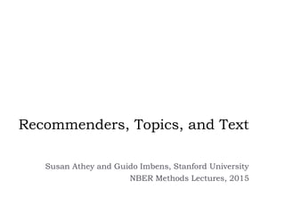 Recommenders, Topics, and Text
Susan Athey and Guido Imbens, Stanford University
NBER Methods Lectures, 2015
 