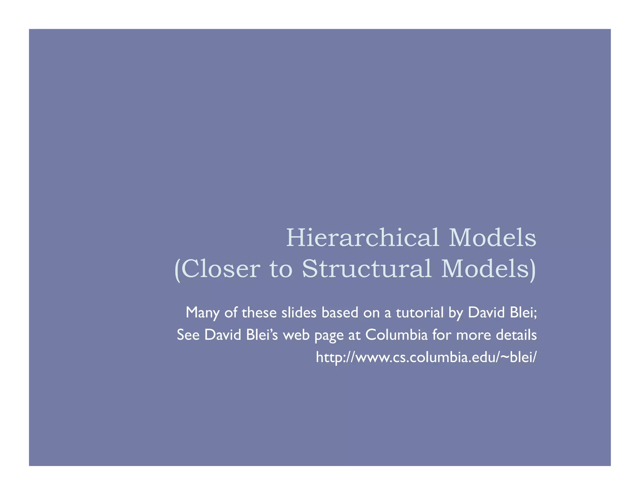 Hierarchical Models
(Closer to Structural Models)
Many of these slides based on a tutorial by David Blei;
See David Blei’s web page at Columbia for more details
http://www.cs.columbia.edu/~blei/
 