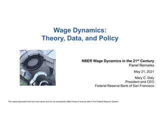Wage Dynamics:
Theory, Data, and Policy
NBER Wage Dynamics in the 21st Century
Panel Remarks
May 21, 2021
Mary C. Daly
President and CEO
Federal Reserve Bank of San Francisco
The views expressed here are mine alone and do not necessarily reflect those of anyone else in the Federal Reserve System.
 