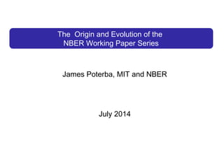 The Origin and Evolution of the
NBER Working Paper Series
James Poterba, MIT and NBER
July 2014
 