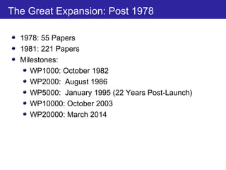 The Great Expansion: Post 1978
1978: 55 Papers
1981: 221 Papers
Milestones:
WP1000: October 1982
WP2000: August 1986
WP5000: January 1995 (22 Years Post-Launch)
WP10000: October 2003
WP20000: March 2014
 