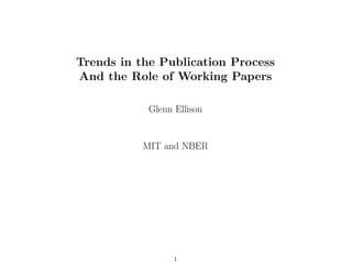 Trends in the Publication Process
And the Role of Working Papers
Glenn Ellison
MIT and NBER
1
 