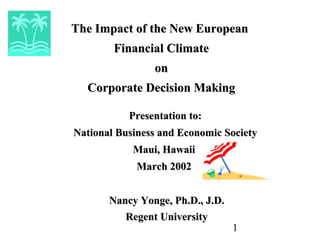 1
The Impact of the New EuropeanThe Impact of the New European
Financial ClimateFinancial Climate
onon
Corporate Decision MakingCorporate Decision Making
Presentation to:Presentation to:
National Business and Economic SocietyNational Business and Economic Society
Maui, HawaiiMaui, Hawaii
March 2002March 2002
Nancy Yonge, Ph.D., J.D.Nancy Yonge, Ph.D., J.D.
Regent UniversityRegent University
 