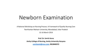 Newborn Examination
A National Workshop on Nursing Process: A Framework of Quality Nursing Care
Teerthankar Mahavir University, Moradabad, Uttar Pradesh
15-16 March 2019
Prof. Dr. Smriti Arora
Amity College of Nursing, Amity University Haryana
smritiamit@msn.com, 9810840372
 