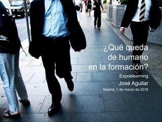 ¿Qué queda
de humano
en la formación?
Expoelearning
José Aguilar
Madrid, 1 de marzo de 2018
 