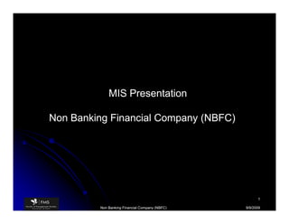 MIS Presentation

Non Banking Financial Company (NBFC)




                                                      1

         Non Banking Financial Company (NBFC)   9/9/2009
 