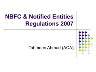 NBFC & Notified Entities
Regulations 2007
Tahmeen Ahmad (ACA)
 
