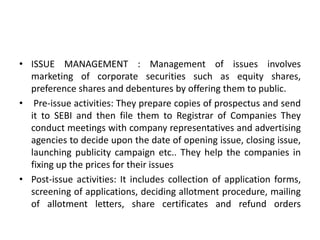 ISSUE MANAGEMENT : Management of issues involves marketing of corporate securities such as equity shares, preference share...