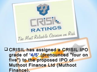  CRISIL has assigned a CRISIL IPOCRISIL has assigned a CRISIL IPO
grade ofgrade of ‘4/5’‘4/5’ (pronounced "four on(pronounced "four on
five") to the proposed IPO offive") to the proposed IPO of
Muthoot Finance Ltd (MuthootMuthoot Finance Ltd (Muthoot
Finance).Finance).
 