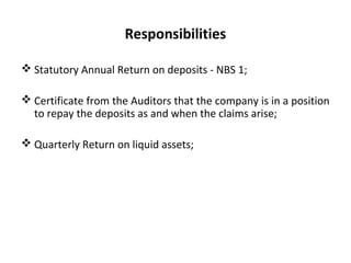 Responsibilities
 Statutory Annual Return on deposits - NBS 1;
 Certificate from the Auditors that the company is in a position
to repay the deposits as and when the claims arise;
 Quarterly Return on liquid assets;
 