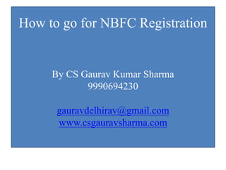 How to go for NBFC Registration
By CS Gaurav Kumar Sharma
9990694230
gauravdelhirav@gmail.com
www.csgauravsharma.com
 