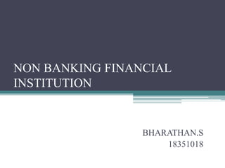 NON BANKING FINANCIAL
INSTITUTION
BHARATHAN.S
18351018
 