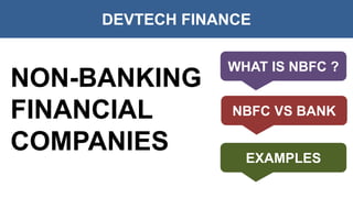 DEVTECH FINANCE
WHAT IS NBFC ?
NON-BANKING
FINANCIAL
COMPANIES
NBFC VS BANK
EXAMPLES
 