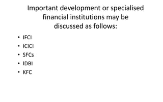 Important development or specialised
financial institutions may be
discussed as follows:
• IFCI
• ICICI
• SFCs
• IDBI
• KFC
 
