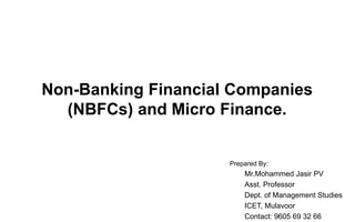 Non-Banking Financial Companies
(NBFCs) and Micro Finance.
Prepared By:
Mr.Mohammed Jasir PV
Asst. Professor
Dept. of Management Studies
ICET, Mulavoor
Contact: 9605 69 32 66
 