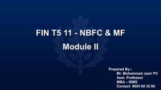 FIN T5 11 - NBFC & MF
Module II
Prepared By:-
Mr. Mohammed Jasir PV
Asst. Professor
MBA – ISMS
Contact: 9605 69 32 66
 