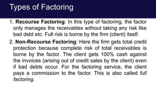 Process of Factoring (Factoring
Mechanism)
• The firm (client) having book debts enters into an agreement with a
factoring...