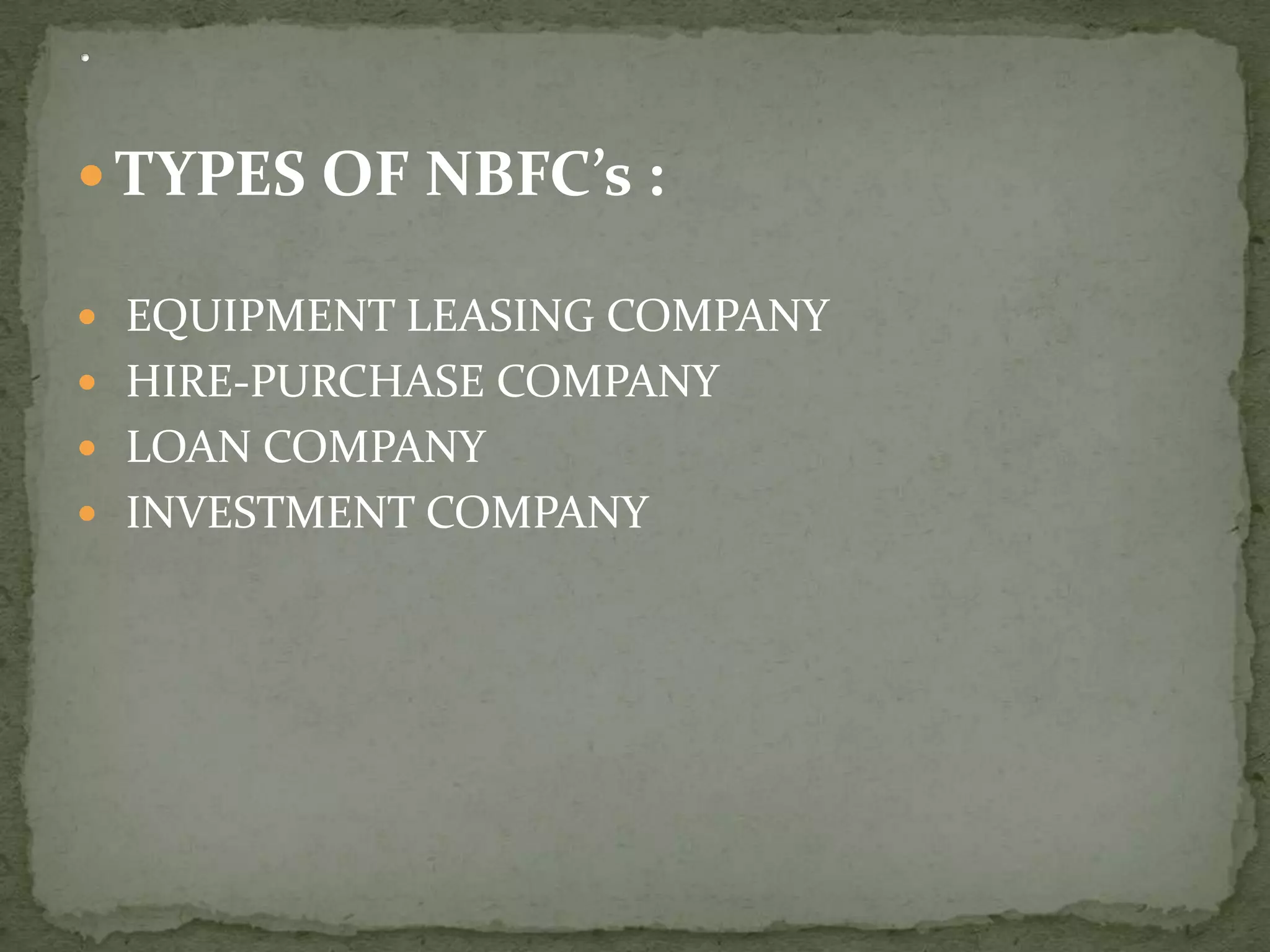  TYPES OF NBFC’s :

 EQUIPMENT LEASING COMPANY
 HIRE-PURCHASE COMPANY
 LOAN COMPANY
 INVESTMENT COMPANY
 