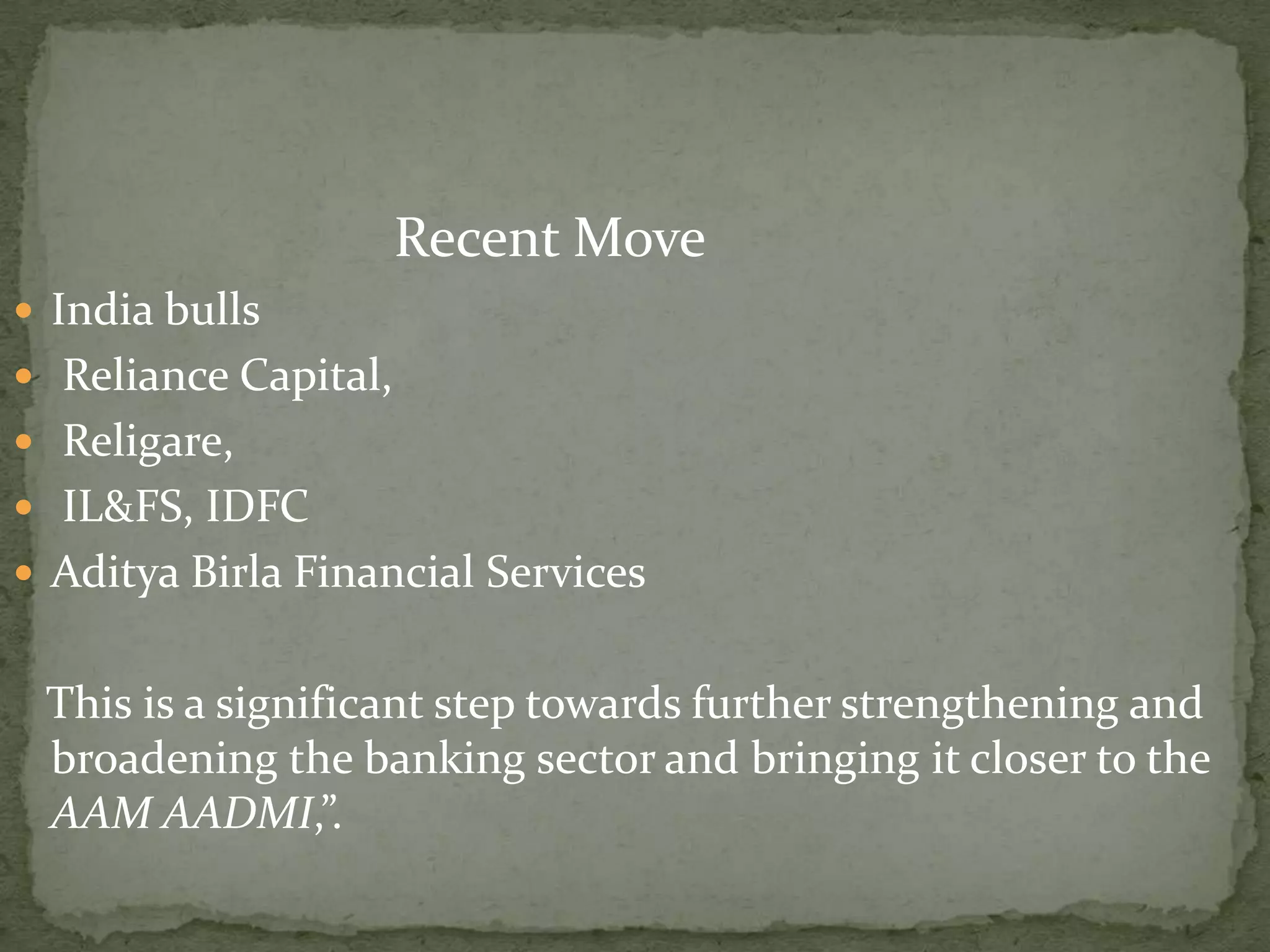 Recent Move
 India bulls
 Reliance Capital,
 Religare,
 IL&FS, IDFC
 Aditya Birla Financial Services


 This is a significant step towards further strengthening and
 broadening the banking sector and bringing it closer to the
 AAM AADMI,”.
 
