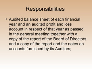 Responsibilities
• Audited balance sheet of each financial
  year and an audited profit and loss
  account in respect of that year as passed
  in the general meeting together with a
  copy of the report of the Board of Directors
  and a copy of the report and the notes on
  accounts furnished by its Auditors;
 