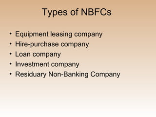 Types of NBFCs

•   Equipment leasing company
•   Hire-purchase company
•   Loan company
•   Investment company
•   Residuary Non-Banking Company
 