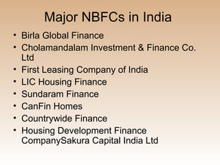 Major NBFCs in India
• Birla Global Finance
• Cholamandalam Investment & Finance Co.
  Ltd
• First Leasing Company of India
• LIC Housing Finance
• Sundaram Finance
• CanFin Homes
• Countrywide Finance
• Housing Development Finance
  CompanySakura Capital India Ltd
 