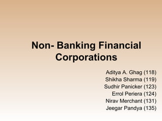 Non- Banking Financial
     Corporations
              Aditya A. Ghag (118)
              Shikha Sharma (119)
              Sudhir Panicker (123)
                 Errol Periera (124)
              Nirav Merchant (131)
              Jeegar Pandya (135)
 