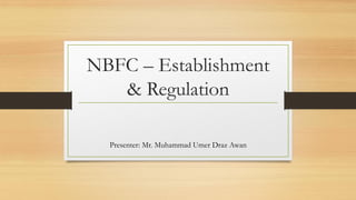 NBFC – Establishment
& Regulation
Presenter: Mr. Muhammad Umer Draz Awan
 