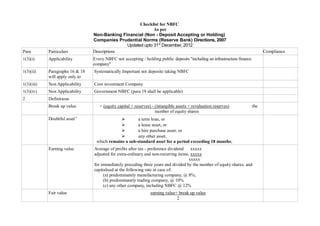 Checklist for NBFC
                                                            As per
                                 Non-Banking Financial (Non - Deposit Accepting or Holding)
                                 Companies Prudential Norms (Reserve Bank) Directions, 2007
                                               Updated upto 31st December, 2012
Para        Particulars          Descriptions                                                                                    Compliance
1(3)(i)     Applicability        Every NBFC not accepting / holding public deposits "including an infrastructure finance
                                 company"
1(3)(ii)    Paragraphs 16 & 18   Systematically Important not deposite taking NBFC
            will apply only to
1(3)(iii)   Non Applicability    Core investment Company
1(3)(iv)    Non Applicability    Government NBFC (para 19 shall be applicable)
2           Definitions
            Break up value          = (equity capital + reserves) - (intangible assets + revaluation reserves)             the
                                                                    number of equity shares
            Doubtful asset”                   ➢       a term loan, or
                                              ➢       a lease asset, or
                                              ➢       a hire purchase asset, or
                                              ➢       any other asset,
                                  which remains a sub-standard asset for a period exceeding 18 months;
            Earning value        Average of profits after tax - preference dividend xxxxx
                                 adjusted for extra-ordinary and non-recurring items, xxxxx
                                                                                     xxxxx
                                 for immediately preceding three years and divided by the number of equity shares. and
                                 capitalised at the following rate in case of:
                                      (a) predominantly manufacturing company, @ 8%;
                                      (b) predominantly trading company, @ 10%
                                      (c) any other company, including NBFC @ 12%
            Fair value                                           earning value+ break up value
                                                                               2
 