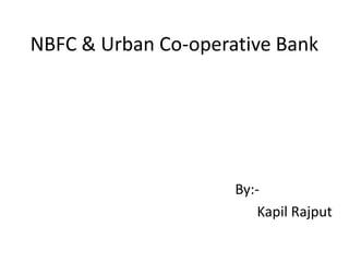 NBFC & Urban Co-operative Bank




                     By:-
                         Kapil Rajput
 