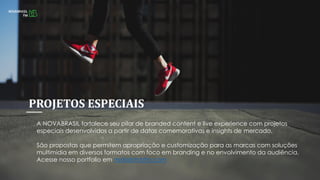 A NOVABRASIL fortalece seu pilar de branded content e live experience com projetos
especiais desenvolvidos a partir de datas comemorativas e insights de mercado.
São propostas que permitem apropriação e customização para as marcas com soluções
multimídia em diversos formatos com foco em branding e no envolvimento da audiência.
Acesse nosso portfolio em midiakitnbfm.com
PROJETOS ESPECIAIS
 