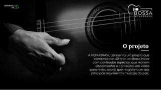 A NOVABRASIL apresenta um projeto que
comemora os 60 anos da Bossa Nova
com conteúdos especiais que reúnem
depoimentos e conteúdos em vídeo
para redes sociais que resgatam um dos
principais movimentos musicais do país.
O projeto
 