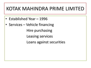 KOTAK MAHINDRA PRIME LIMITED
• Established Year – 1996
• Services – Vehicle financing
Hire purchasing
Leasing services
Loans against securities
 