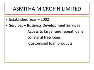 ASMITHA MICROFIN LIMITED
• Established Year – 2002
• Services – Business Development Services
Access to larger and repeat loans
collateral free loans
Customised loan products
 