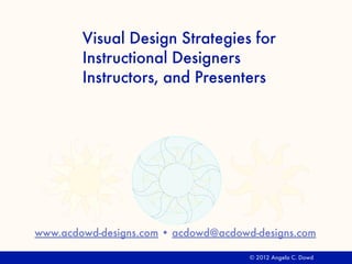 © 2012 Angela C. Dowd
Visual Design Strategies for
Instructional Designers
Instructors & Presenters
www.acdowd-designs.com • acdowd@acdowd-designs.com
 
