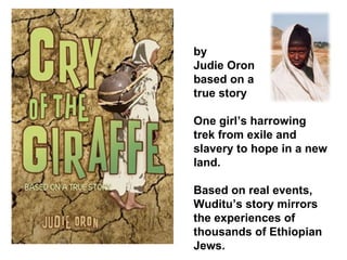 by  Judie Oron  based on a  true story One girl’s harrowing trek from exile and slavery to hope in a new land. Based on real events, Wuditu’s story mirrors the experiences of thousands of Ethiopian Jews.  