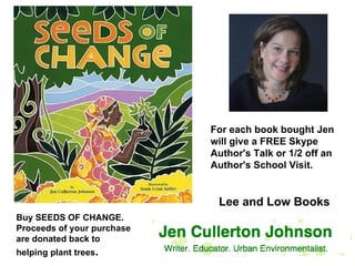 For each book bought Jen will give a FREE Skype Author's Talk or 1/2 off an Author's School Visit. Buy SEEDS OF CHANGE. Proceeds of your purchase are donated back to helping plant trees .  Lee and Low Books 