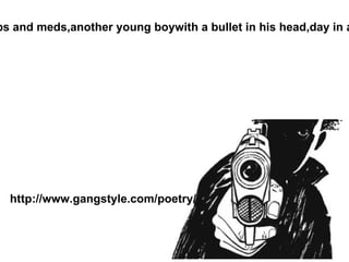 “ I hear a shot in the dead of night, the running away with plenty of fright,sirens out-loud of cops and meds, another young boy with a bullet in his head,day in and day out it's the same ole' thing, young men in the life of gangbanging, …  “ http://www.gangstyle.com/poetry/ 