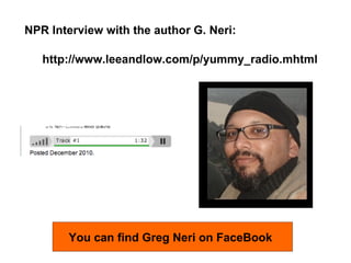 NPR Interview with the author G. Neri: http://www.leeandlow.com/p/yummy_radio.mhtml You can find Greg Neri on FaceBook 