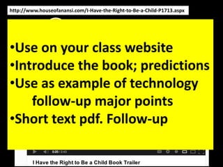 http://www.houseofanansi.com/I-Have-the-Right-to-Be-a-Child-P1713.aspx




•Use on your class website
•Introduce the book; predictions
•Use as example of technology
    follow-up major points
•Short text pdf. Follow-up
 
