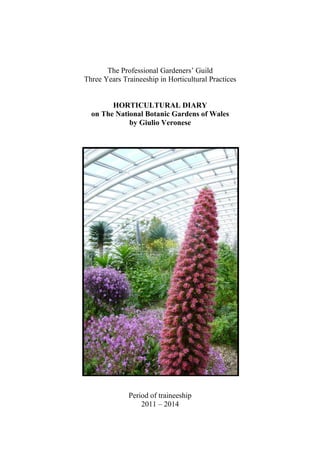 The Professional Gardeners’ Guild
Three Years Traineeship in Horticultural Practices
HORTICULTURAL DIARY
on The National Botanic Gardens of Wales
by Giulio Veronese
Period of traineeship
2011 – 2014
 