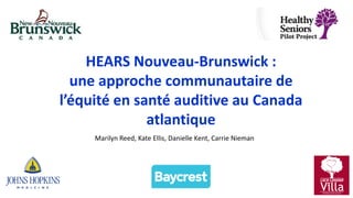 HEARS Nouveau-Brunswick :
une approche communautaire de
l’équité en santé auditive au Canada
atlantique
Marilyn Reed, Kate Ellis, Danielle Kent, Carrie Nieman
 