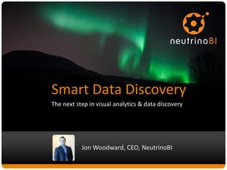 Smart	
  Data	
  Discovery	
  
The	
  next	
  step	
  in	
  visual	
  analy6cs	
  &	
  data	
  discovery	
  
Jon	
  Woodward,	
  CEO,	
  NeutrinoBI	
  
 