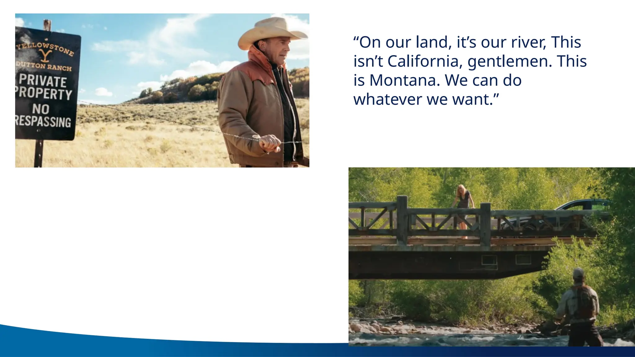“On our land, it’s our river, This
isn’t California, gentlemen. This
is Montana. We can do
whatever we want.”
 
