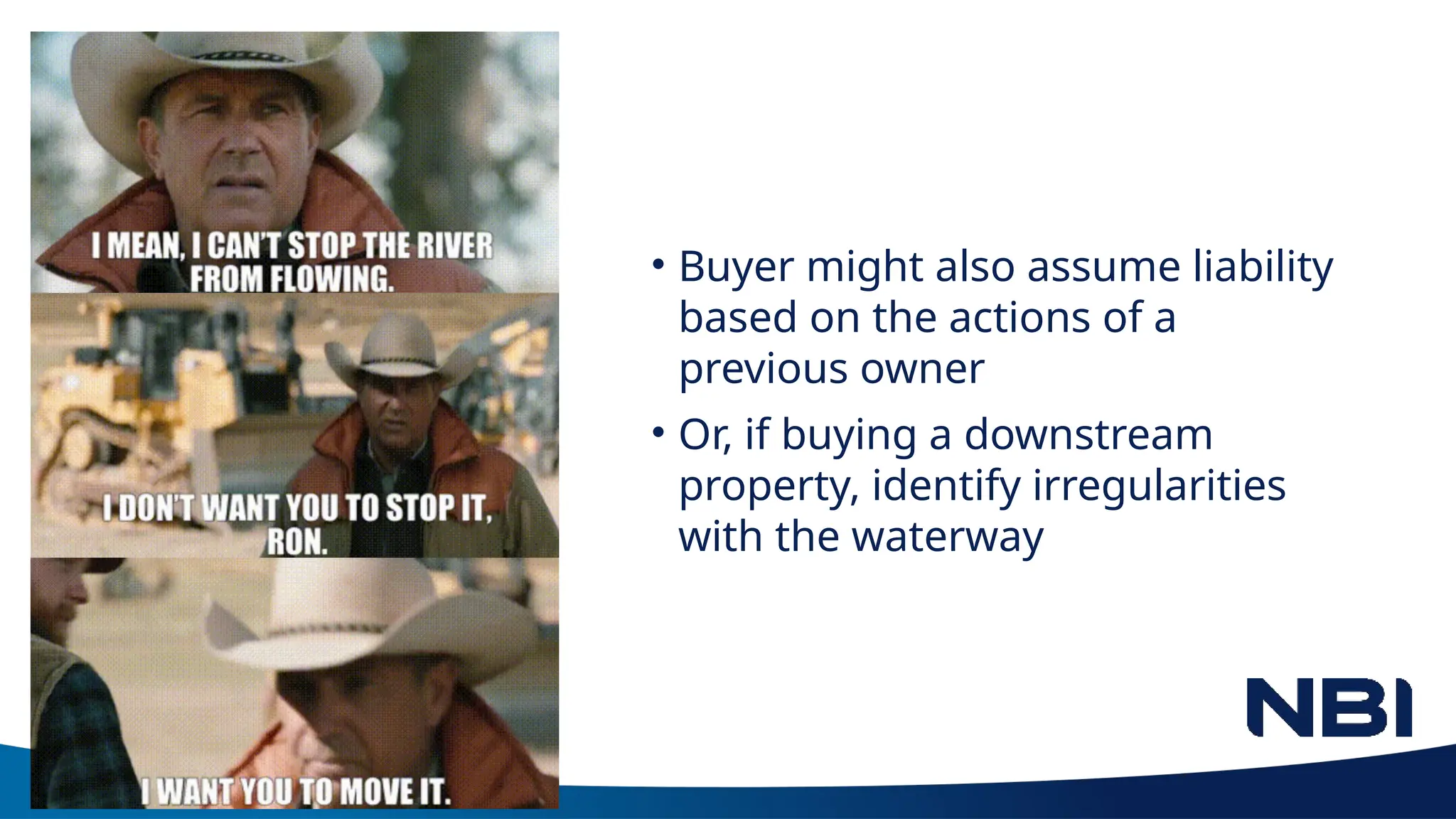 • Buyer might also assume liability
based on the actions of a
previous owner
• Or, if buying a downstream
property, identify irregularities
with the waterway
 
